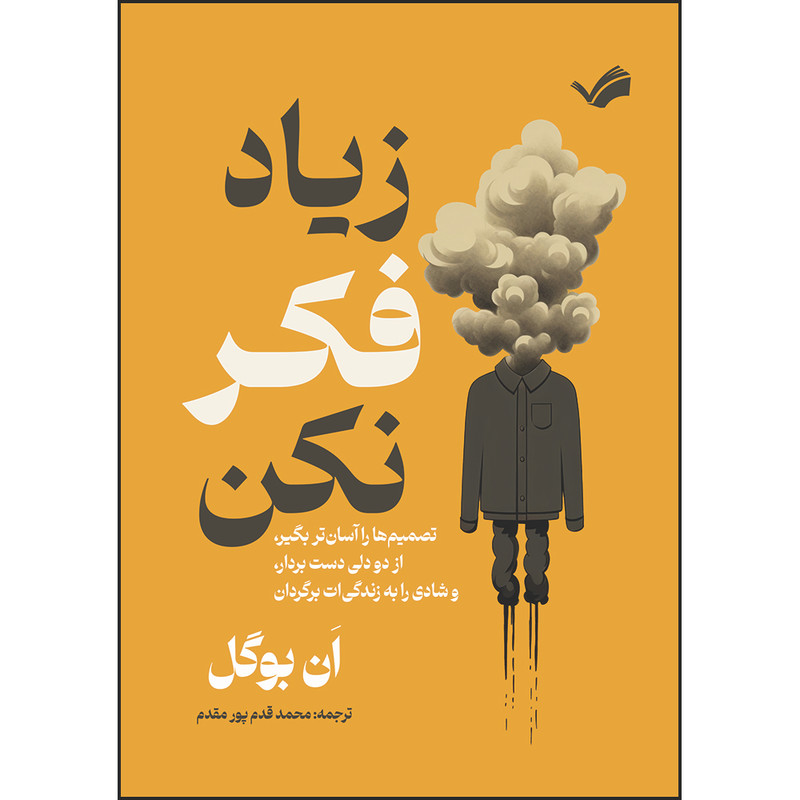 کتاب زیاد فکر نکن: تصمیم‌ها را آسان‌تر بگیر، از دو دلی دست بردار، و شادی را به زندگی‌ات برگردان اثر اَن بوگل ترجمه محمد قدم پور‌مقدم انتشارات بله