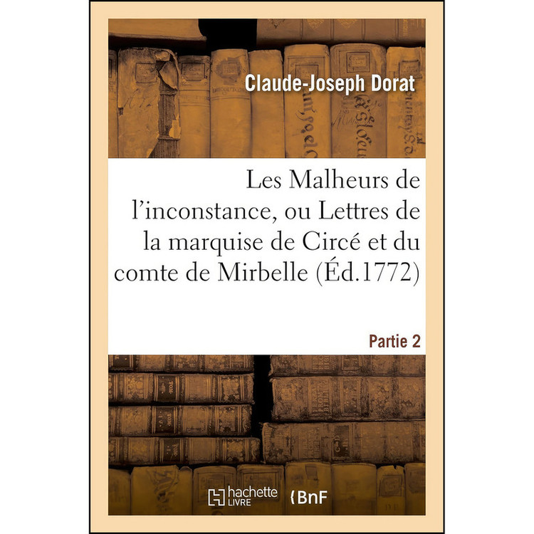 کتاب Les Malheurs de lInconstance, Ou Lettres de la Marquise de Circe Et Du Comte de Mirbelle. Partie 2 اثر Claude-Joseph Dorat انتشارات Hachette Livre Bnf