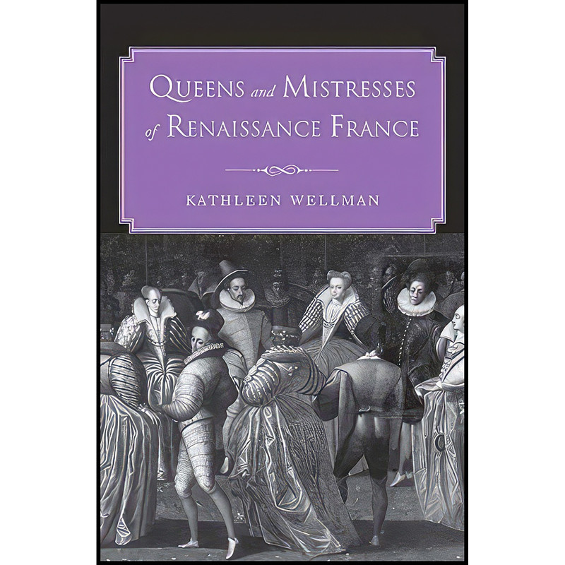 کتاب Queens and Mistresses of Renaissance France اثر Kathleen Anne Wellman انتشارات Yale University Press