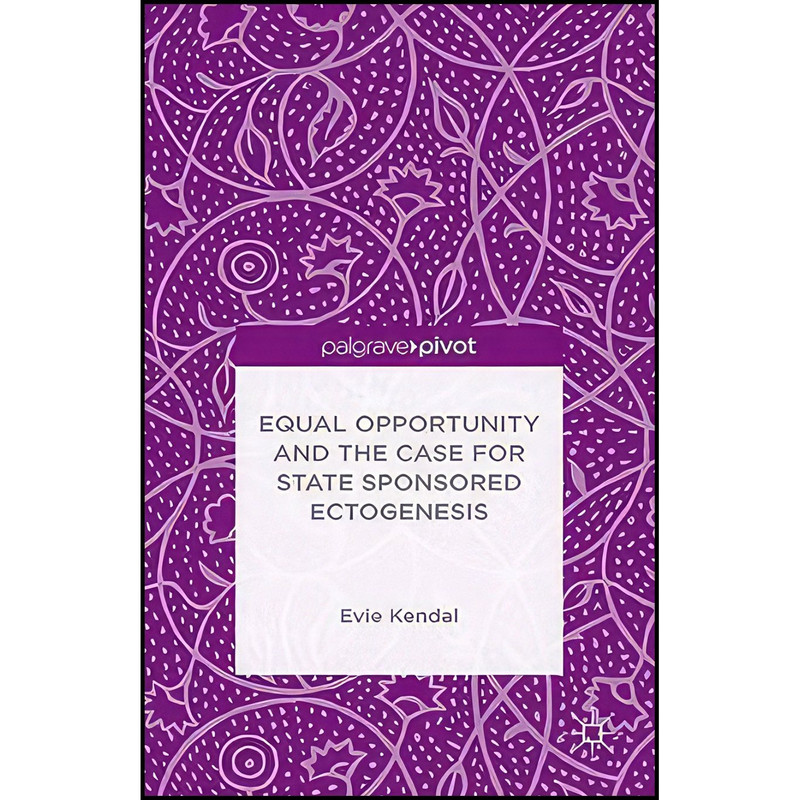 کتاب Equal Opportunity and the Case for State Sponsored Ectogenesis اثر Evie Kendal انتشارات Palgrave Pivot