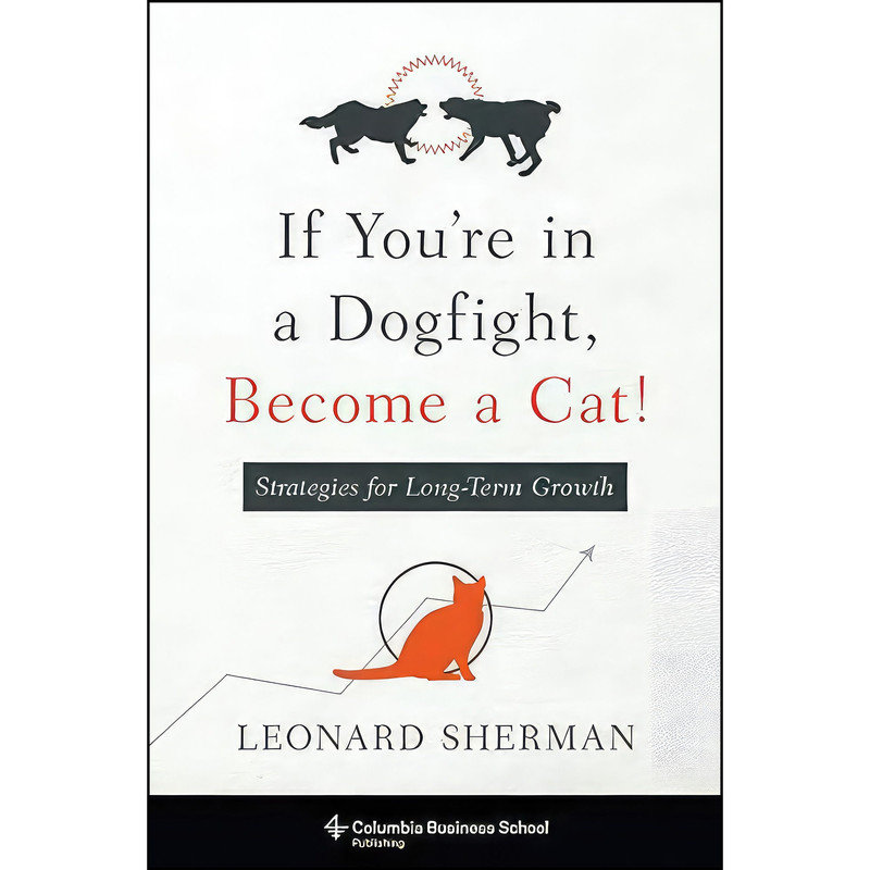 کتاب If Youre in a Dogfight, Become Cat! اثر Leonard Sherman انتشارات Columbia Business School Publishing