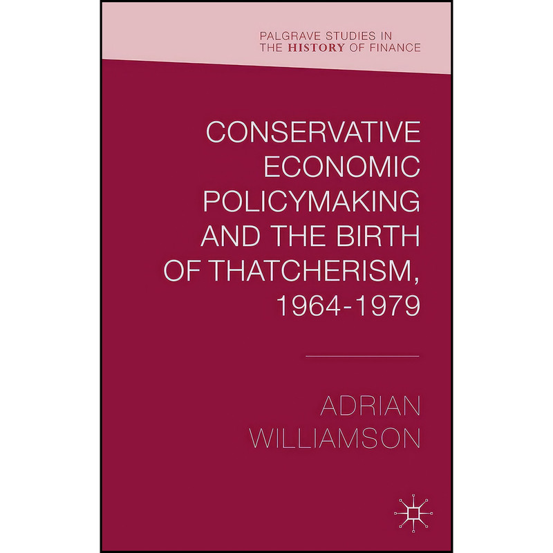 کتاب Conservative Economic Policymaking and the Birth of Thatcherism, 1964-1979  اثر Adrian Williamson انتشارات Palgrave Macmillan
